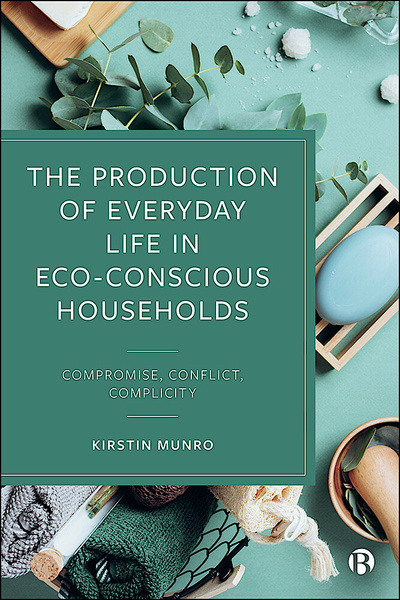 Bristol University Press  The Production of Everyday Life in Eco-Conscious  Households - Compromise, Conflict, Complicity, By Kirstin Munro